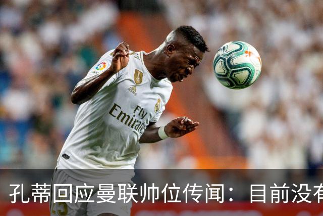 孔蒂回应曼联帅位传闻：目前没有任何深入谈判