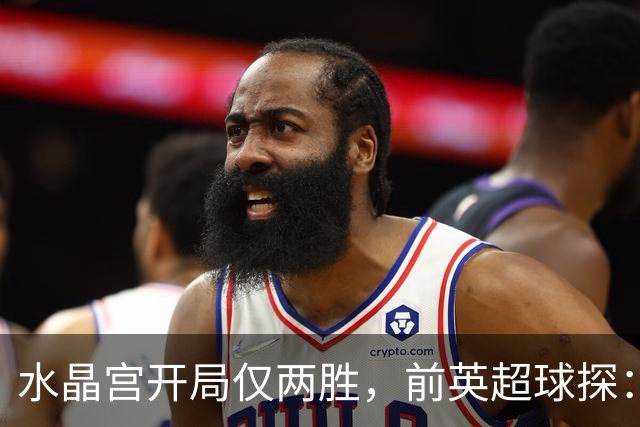 水晶宫开局仅两胜，前英超球探：主席喜欢麦肯纳