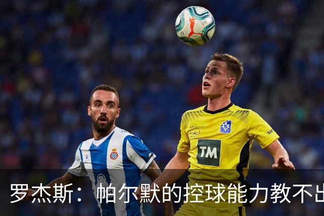 罗杰斯：帕尔默的控球能力教不出来；佩德罗是致命终结者
